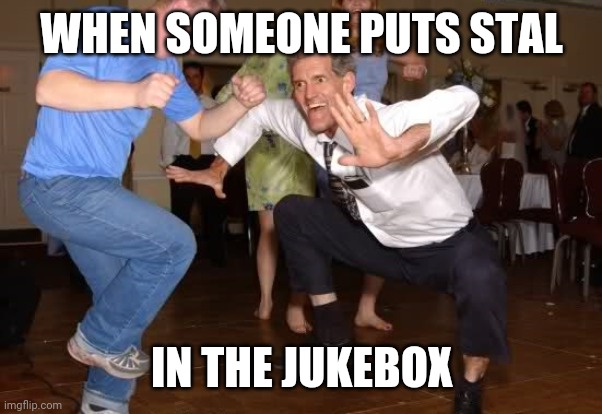 the jig | WHEN SOMEONE PUTS STAL; IN THE JUKEBOX | image tagged in the jig | made w/ Imgflip meme maker