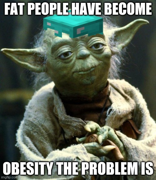 Star Wars Yoda Meme | FAT PEOPLE HAVE BECOME; OBESITY THE PROBLEM IS | image tagged in memes,star wars yoda | made w/ Imgflip meme maker