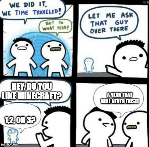 We did it! We time traveled! | HEY, DO YOU LIKE MINECRAFT? A YEAR THAT WILL NEVER EXIST! 1,2, OR 3? | image tagged in we did it we time traveled | made w/ Imgflip meme maker