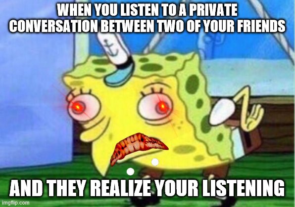 Mocking Spongebob Meme | WHEN YOU LISTEN TO A PRIVATE CONVERSATION BETWEEN TWO OF YOUR FRIENDS; AND THEY REALIZE YOUR LISTENING | image tagged in memes,mocking spongebob | made w/ Imgflip meme maker
