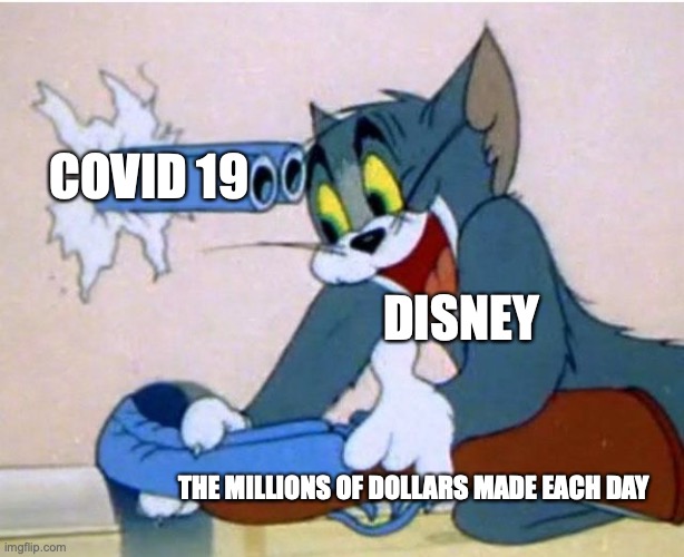 disney so far so bad | COVID 19; DISNEY; THE MILLIONS OF DOLLARS MADE EACH DAY | image tagged in tom and jerry | made w/ Imgflip meme maker