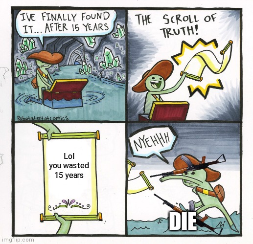 The Scroll Of Truth | Lol you wasted 15 years; DIE | image tagged in memes,the scroll of truth | made w/ Imgflip meme maker