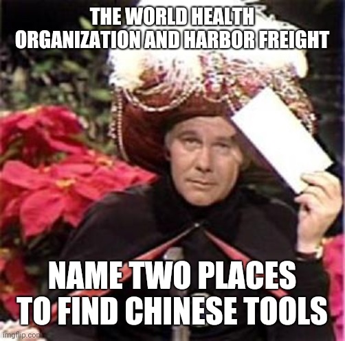 Johnny Carson Karnak Carnak | THE WORLD HEALTH ORGANIZATION AND HARBOR FREIGHT; NAME TWO PLACES TO FIND CHINESE TOOLS | image tagged in johnny carson karnak carnak | made w/ Imgflip meme maker
