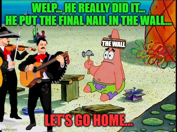 WELP... HE REALLY DID IT... HE PUT THE FINAL NAIL IN THE WALL... LET'S GO HOME... THE WALL | made w/ Imgflip meme maker