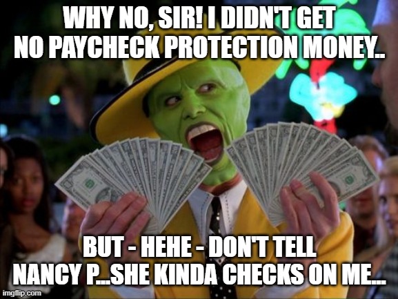 Money Money Meme | WHY NO, SIR! I DIDN'T GET NO PAYCHECK PROTECTION MONEY.. BUT - HEHE - DON'T TELL NANCY P...SHE KINDA CHECKS ON ME... | image tagged in memes,money money | made w/ Imgflip meme maker