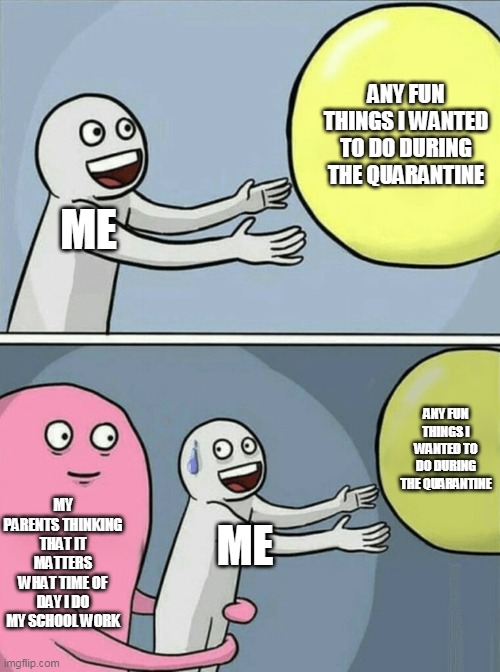 Running Away Balloon | ANY FUN THINGS I WANTED TO DO DURING THE QUARANTINE; ME; ANY FUN THINGS I WANTED TO DO DURING THE QUARANTINE; MY PARENTS THINKING THAT IT MATTERS WHAT TIME OF DAY I DO MY SCHOOL WORK; ME | image tagged in memes,running away balloon | made w/ Imgflip meme maker