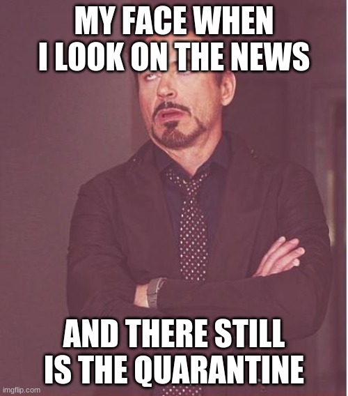 Face You Make Robert Downey Jr | MY FACE WHEN I LOOK ON THE NEWS; AND THERE STILL IS THE QUARANTINE | image tagged in memes,face you make robert downey jr,mememakermemes | made w/ Imgflip meme maker