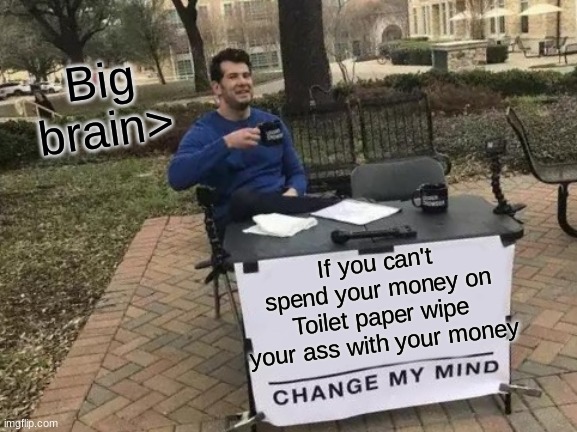 Change My Mind | Big brain>; If you can't spend your money on Toilet paper wipe your ass with your money | image tagged in memes,change my mind | made w/ Imgflip meme maker