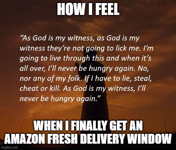 Gone With The Wind Potato Scene | HOW I FEEL; WHEN I FINALLY GET AN AMAZON FRESH DELIVERY WINDOW | image tagged in gone with the wind potato scene | made w/ Imgflip meme maker