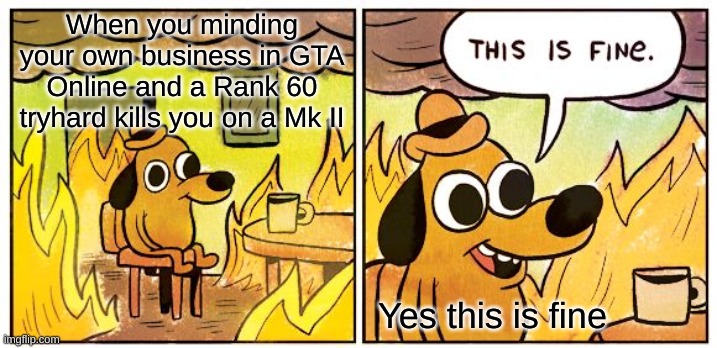 This Is Fine | When you minding your own business in GTA Online and a Rank 60 tryhard kills you on a Mk II; Yes this is fine | image tagged in memes,this is fine | made w/ Imgflip meme maker