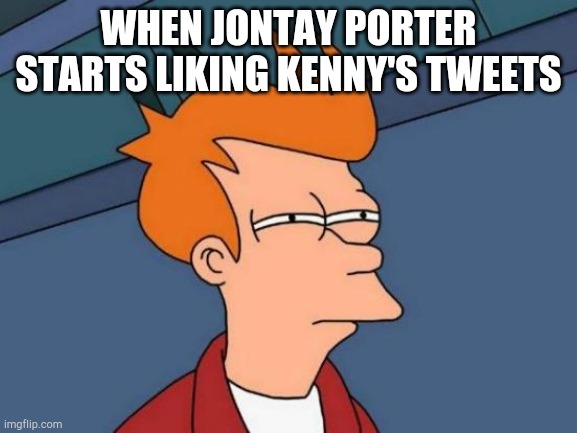 Futurama Fry Meme | WHEN JONTAY PORTER STARTS LIKING KENNY'S TWEETS | image tagged in memes,futurama fry | made w/ Imgflip meme maker