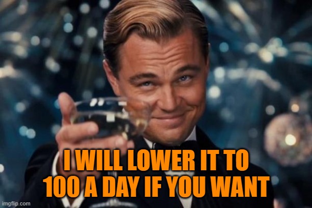 Leonardo Dicaprio Cheers Meme | I WILL LOWER IT TO 100 A DAY IF YOU WANT | image tagged in memes,leonardo dicaprio cheers | made w/ Imgflip meme maker