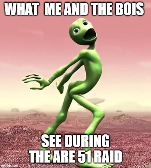 dame tu cosita | WHAT  ME AND THE BOIS; SEE DURING THE ARE 51 RAID | image tagged in dame tu cosita | made w/ Imgflip meme maker