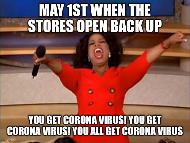 Oprah You Get A | MAY 1ST WHEN THE STORES OPEN BACK UP; YOU GET CORONA VIRUS! YOU GET CORONA VIRUS! YOU ALL GET CORONA VIRUS | image tagged in memes,oprah you get a | made w/ Imgflip meme maker