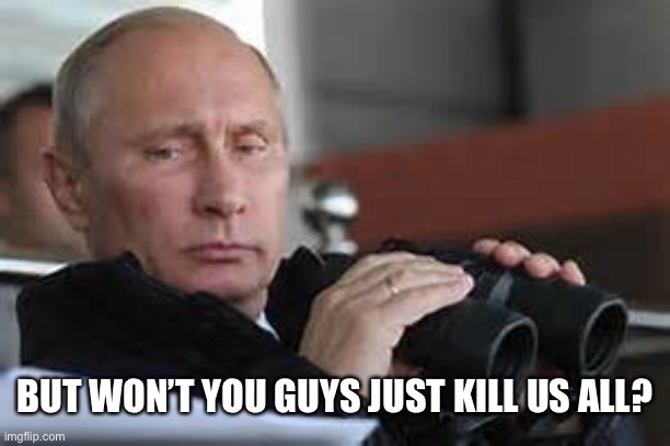 Putin Binoculars | BUT WON’T YOU GUYS JUST KILL US ALL? | made w/ Imgflip meme maker