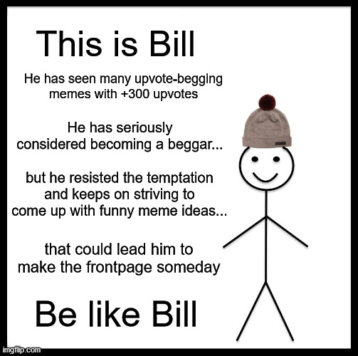 I'm sure Bill's dream will ever come true |  This is Bill; He has seen many upvote-begging memes with +300 upvotes; He has seriously considered becoming a beggar... but he resisted the temptation and keeps on striving to come up with funny meme ideas... that could lead him to make the frontpage someday; Be like Bill | image tagged in memes,be like bill,upvote begging,beggar | made w/ Imgflip meme maker