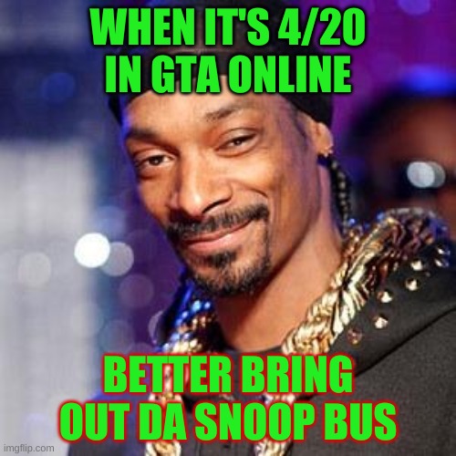 Snoop dogg | WHEN IT'S 4/20 IN GTA ONLINE; BETTER BRING OUT DA SNOOP BUS | image tagged in snoop dogg | made w/ Imgflip meme maker