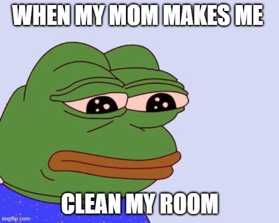 Pepe the Frog | WHEN MY MOM MAKES ME; CLEAN MY ROOM | image tagged in pepe the frog | made w/ Imgflip meme maker