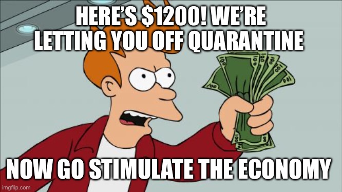 Shut Up And Take My Money Fry Meme | HERE’S $1200! WE’RE LETTING YOU OFF QUARANTINE; NOW GO STIMULATE THE ECONOMY | image tagged in memes,shut up and take my money fry | made w/ Imgflip meme maker