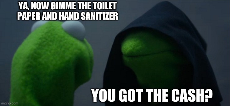 Evil Kermit Meme | YA, NOW GIMME THE TOILET PAPER AND HAND SANITIZER; YOU GOT THE CASH? | image tagged in memes,evil kermit | made w/ Imgflip meme maker