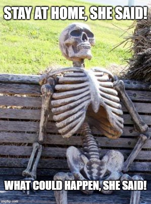 Waiting Skeleton Meme | STAY AT HOME, SHE SAID! WHAT COULD HAPPEN, SHE SAID! | image tagged in memes,waiting skeleton | made w/ Imgflip meme maker