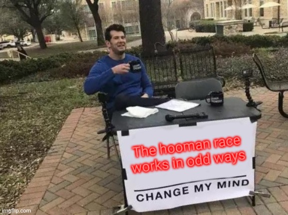 I've asked a question like this before, but what do you think about the human race? If possible, what would you change about it? | The hooman race works in odd ways | image tagged in memes,change my mind | made w/ Imgflip meme maker