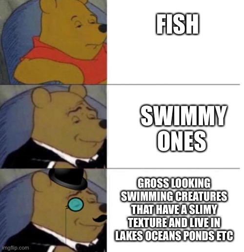 Tuxedo Winnie the Pooh (3 panel) | FISH; SWIMMY ONES; GROSS LOOKING SWIMMING CREATURES THAT HAVE A SLIMY TEXTURE AND LIVE IN LAKES OCEANS PONDS ETC | image tagged in tuxedo winnie the pooh 3 panel | made w/ Imgflip meme maker