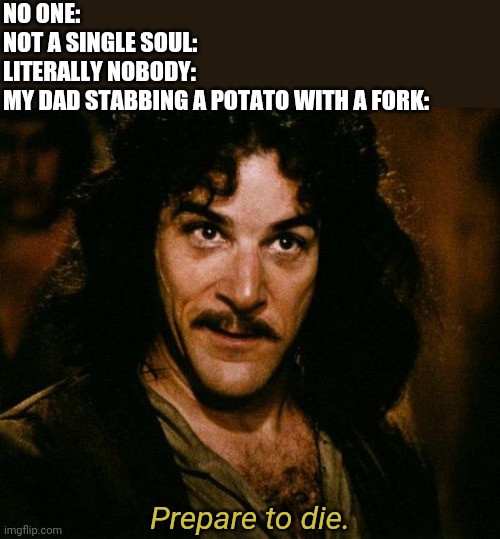 Inigo Montoya | NO ONE:
NOT A SINGLE SOUL:
LITERALLY NOBODY:
MY DAD STABBING A POTATO WITH A FORK:; Prepare to die. | image tagged in memes,inigo montoya | made w/ Imgflip meme maker