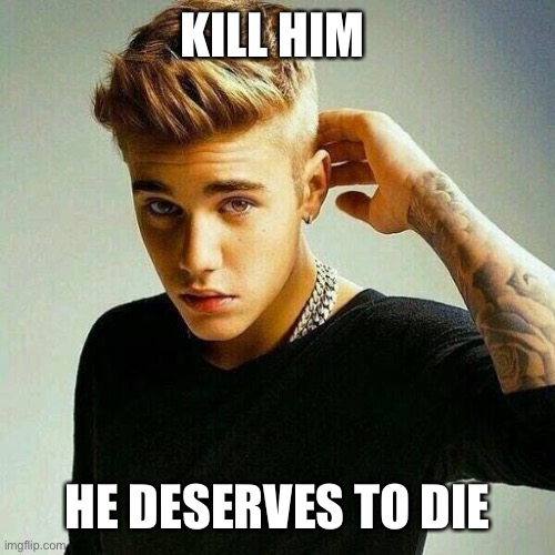 Justin Bieber | KILL HIM HE DESERVES TO DIE | image tagged in justin bieber | made w/ Imgflip meme maker