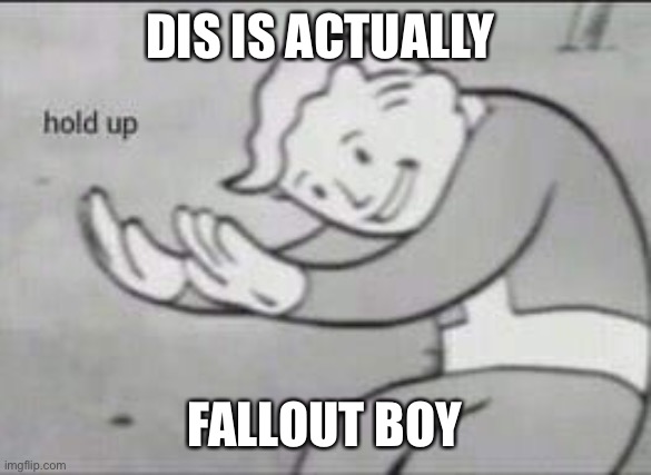 Fallout Hold Up | DIS IS ACTUALLY FALLOUT BOY | image tagged in fallout hold up | made w/ Imgflip meme maker