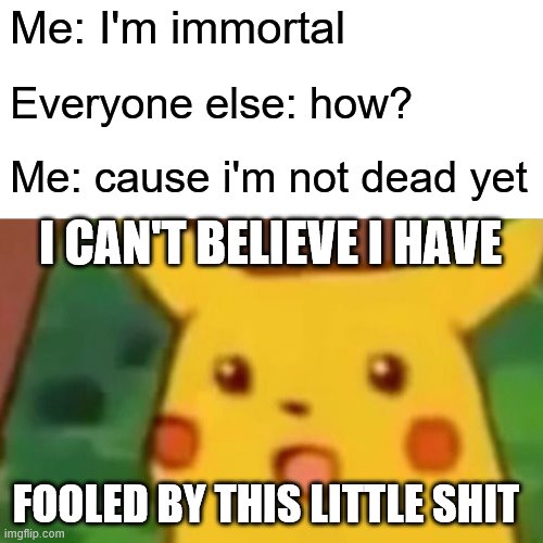 OOF | Me: I'm immortal; Everyone else: how? Me: cause i'm not dead yet; I CAN'T BELIEVE I HAVE; FOOLED BY THIS LITTLE SHIT | image tagged in memes,surprised pikachu | made w/ Imgflip meme maker