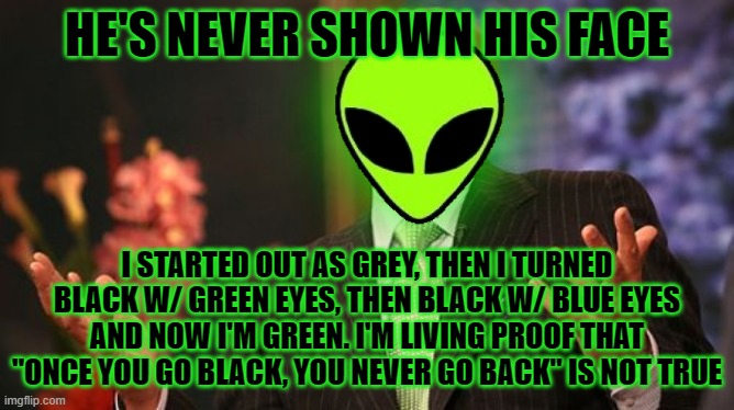 Steve Harvey Meme | HE'S NEVER SHOWN HIS FACE I STARTED OUT AS GREY, THEN I TURNED BLACK W/ GREEN EYES, THEN BLACK W/ BLUE EYES AND NOW I'M GREEN. I'M LIVING PR | image tagged in memes,steve harvey | made w/ Imgflip meme maker
