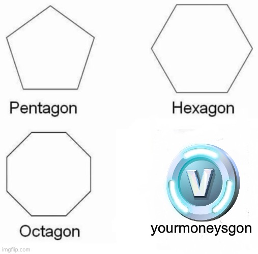 Pentagon Hexagon Octagon Meme | yourmoneysgon | image tagged in memes,pentagon hexagon octagon,fortnite,money | made w/ Imgflip meme maker