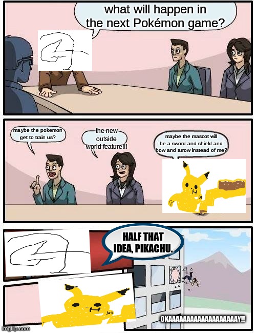 What, I'm obsessed. | what will happen in the next Pokémon game? the new outside world feature!!! maybe the pokemon get to train us? maybe the mascot will be a sword and shield and bow and arrow instead of me? HALF THAT IDEA, PIKACHU. OKAAAAAAAAAAAAAAAAAAAY!! | image tagged in memes,boardroom meeting suggestion | made w/ Imgflip meme maker