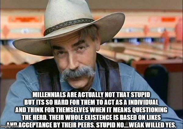 Sam Elliott special kind of stupid | MILLENNIALS ARE ACTUALLY NOT THAT STUPID BUT ITS SO HARD FOR THEM TO ACT AS A INDIVIDUAL AND THINK FOR THEMSELVES WHEN IT MEANS QUESTIONING  | image tagged in sam elliott special kind of stupid | made w/ Imgflip meme maker