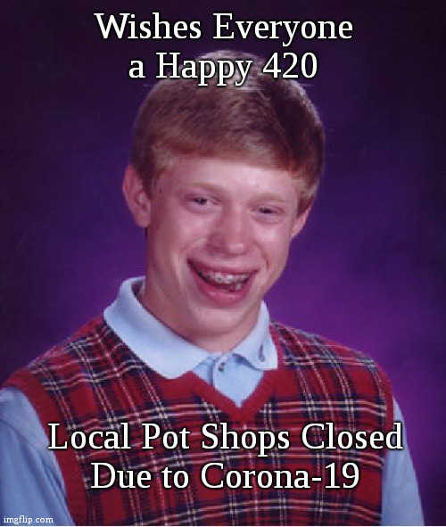 Bad Luck Brian Meme | Wishes Everyone
a Happy 420; Local Pot Shops Closed
Due to Corona-19 | image tagged in memes,bad luck brian | made w/ Imgflip meme maker