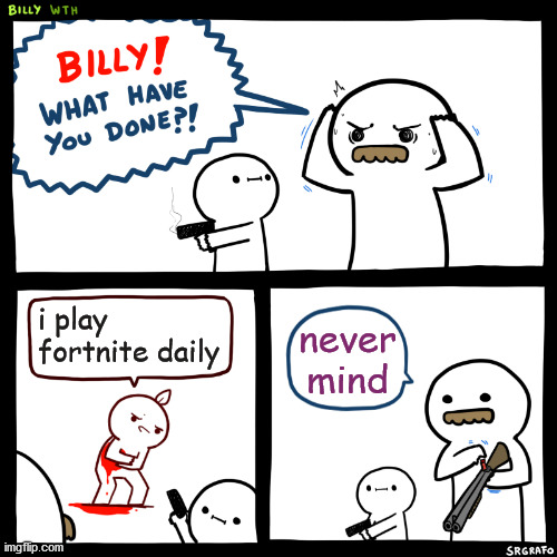 Billy, What Have You Done | i play fortnite daily; never mind | image tagged in billy what have you done | made w/ Imgflip meme maker