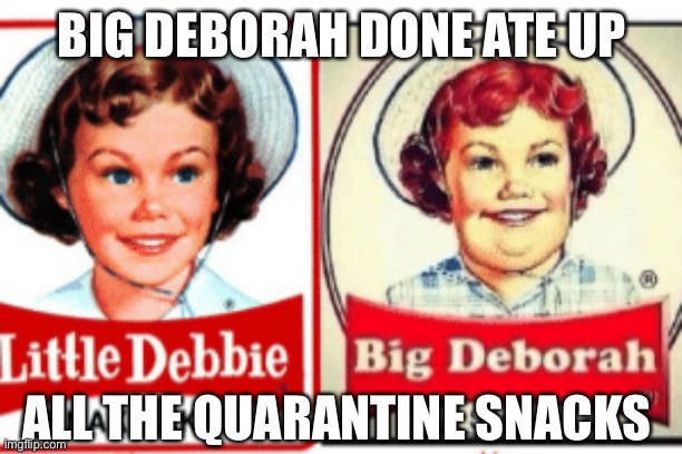 Little Debbie Big Deborah Quarantine | BIG DEBORAH DONE ATE UP; ALL THE QUARANTINE SNACKS | image tagged in little debbie big deborah,little debbie,coronavirus,covid 19,quarantine,memes | made w/ Imgflip meme maker