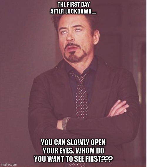 Face You Make Robert Downey Jr Meme | THE FIRST DAY AFTER LOCKDOWN.... YOU CAN SLOWLY OPEN YOUR EYES. WHOM DO YOU WANT TO SEE FIRST??? | image tagged in memes,face you make robert downey jr | made w/ Imgflip meme maker