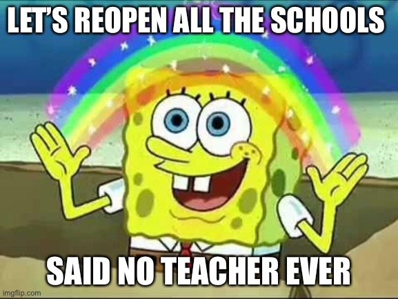 Sponge Bob Quarantine | LET’S REOPEN ALL THE SCHOOLS; SAID NO TEACHER EVER | image tagged in spongebob rainbow,spongebob,quarantine,coronavirus,covid 19,memes | made w/ Imgflip meme maker