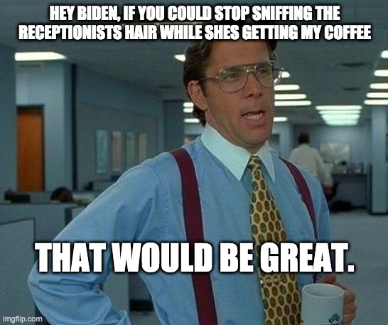That Would Be Great | HEY BIDEN, IF YOU COULD STOP SNIFFING THE RECEPTIONISTS HAIR WHILE SHES GETTING MY COFFEE; THAT WOULD BE GREAT. | image tagged in memes,that would be great | made w/ Imgflip meme maker