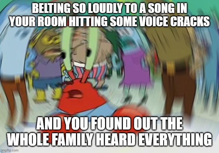 Mr Krabs Blur Meme | BELTING SO LOUDLY TO A SONG IN YOUR ROOM HITTING SOME VOICE CRACKS; AND YOU FOUND OUT THE WHOLE FAMILY HEARD EVERYTHING | image tagged in memes,mr krabs blur meme | made w/ Imgflip meme maker