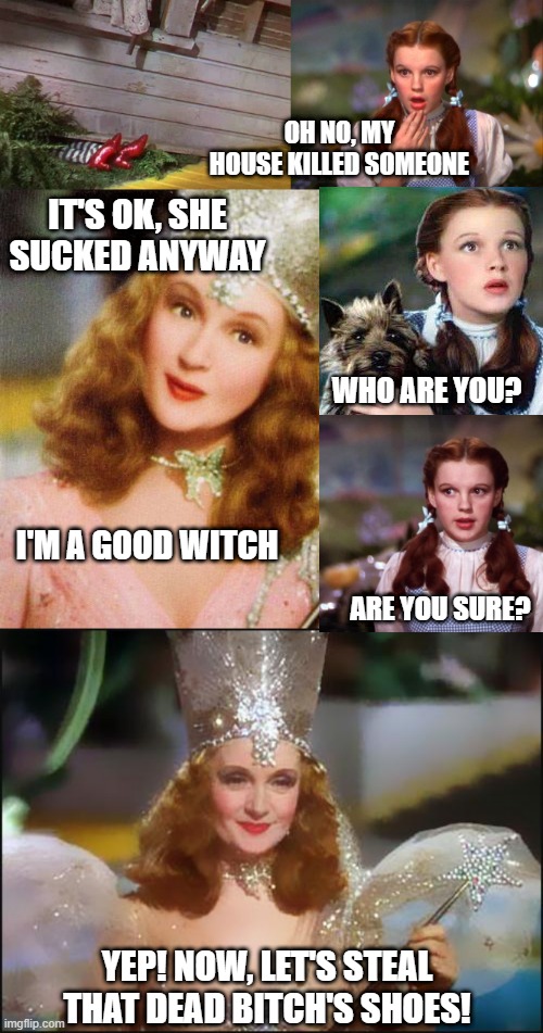 Wizard of Oz, the Modern Version | OH NO, MY HOUSE KILLED SOMEONE; IT'S OK, SHE SUCKED ANYWAY; WHO ARE YOU? I'M A GOOD WITCH; ARE YOU SURE? YEP! NOW, LET'S STEAL THAT DEAD BITCH'S SHOES! | image tagged in glinda the good witch,dorothy,glinda,wizard of oz | made w/ Imgflip meme maker