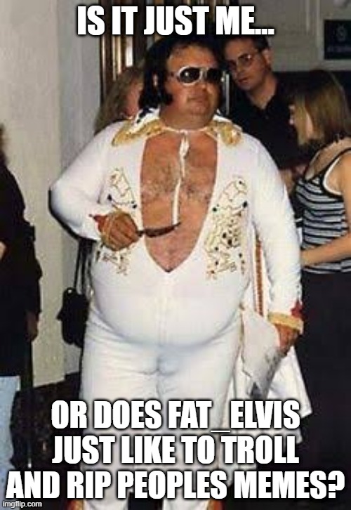 Troll Alert | IS IT JUST ME... OR DOES FAT_ELVIS JUST LIKE TO TROLL AND RIP PEOPLES MEMES? | image tagged in fat elvis | made w/ Imgflip meme maker