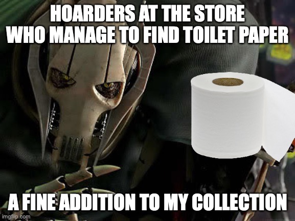 General Grievous Collection | HOARDERS AT THE STORE WHO MANAGE TO FIND TOILET PAPER; A FINE ADDITION TO MY COLLECTION | image tagged in general grievous collection | made w/ Imgflip meme maker
