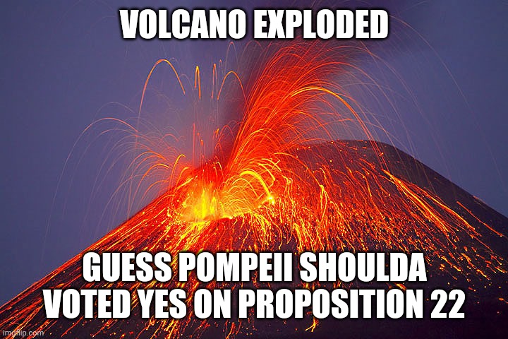 Volcano | VOLCANO EXPLODED GUESS POMPEII SHOULDA VOTED YES ON PROPOSITION 22 | image tagged in volcano | made w/ Imgflip meme maker