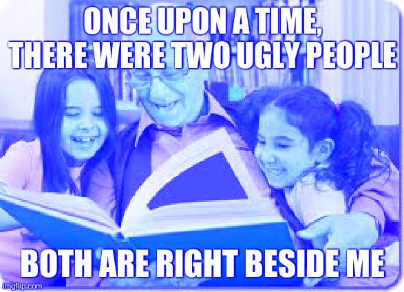 Storytelling Grandpa Meme | ONCE UPON A TIME, THERE WERE TWO UGLY PEOPLE; BOTH ARE RIGHT BESIDE ME | image tagged in memes,storytelling grandpa | made w/ Imgflip meme maker