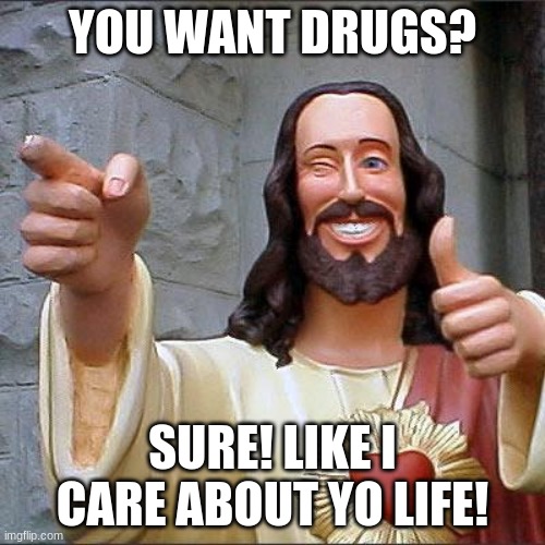 Buddy Christ Meme | YOU WANT DRUGS? SURE! LIKE I CARE ABOUT YO LIFE! | image tagged in memes,buddy christ | made w/ Imgflip meme maker