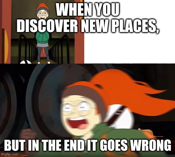Infinity Train Tulip sees x thing | WHEN YOU DISCOVER NEW PLACES, BUT IN THE END IT GOES WRONG | image tagged in infinity train tulip sees x thing | made w/ Imgflip meme maker