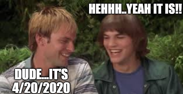 dude it's 4/20/2020 | HEHHH..YEAH IT IS!! DUDE...IT'S 4/20/2020 | image tagged in 420,funny memes | made w/ Imgflip meme maker